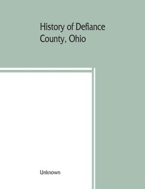 History of Defiance County, Ohio. Containing a history of the county; its townships, towns, etc.; military record; portraits of early settlers and prominent men; farm views, personal reminiscences, etc de Unknown