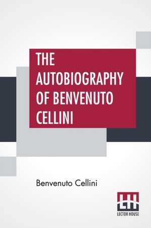 The Autobiography Of Benvenuto Cellini de Benvenuto Cellini