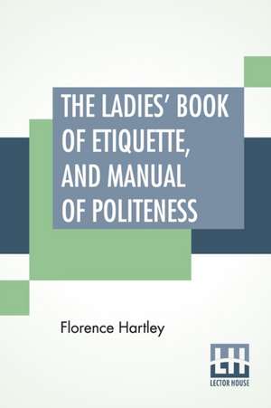 The Ladies' Book Of Etiquette, And Manual Of Politeness de Florence Hartley