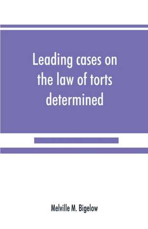 Leading cases on the law of torts determined by the courts of America and England de Melville M. Bigelow