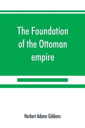 The foundation of the Ottoman empire; a history of the Osmanlis up to the death of Bayezid I (1300-1403) de Herbert Adams Gibbons