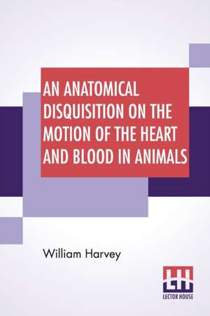 An Anatomical Disquisition On The Motion Of The Heart And Blood In Animals de William Harvey