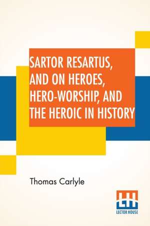 Sartor Resartus, And On Heroes, Hero-Worship, And The Heroic In History de Thomas Carlyle