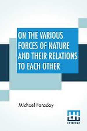 On The Various Forces Of Nature And Their Relations To Each Other de Michael Faraday