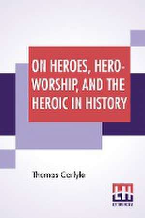 On Heroes, Hero-Worship, And The Heroic In History de Thomas Carlyle