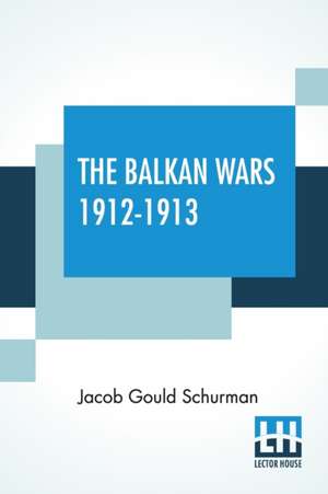 The Balkan Wars 1912-1913 de Jacob Gould Schurman