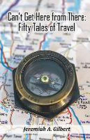 Can't Get Here from There: Fifty Tales of Travel de Jeremiah A. Gilbert