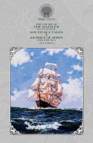 The Cruise of the Dazzler (Illustrated), South Sea Tales & Stories of Ships and the Sea de Jack London