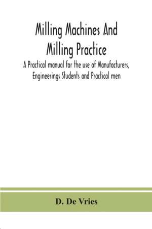 Milling machines and milling practice; A Practical manual for the use of Manufacturers, Engineerings Students and Practical men de D. De Vries