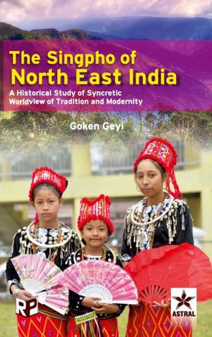 Singpho of North East India: A Historical Study of Syncretic Worldview of Tradition and Modernity de Goken Geyi