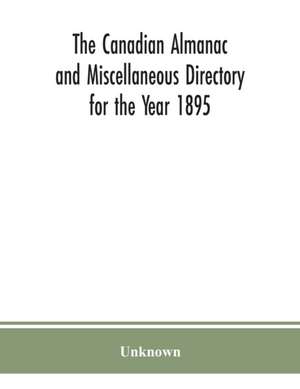 The Canadian almanac and Miscellaneous Directory for the Year 1895; Being the Third After leap year. Containing full and authentic Commercial, Statistical, Astronomical. Departmental, Ecclesiastical, Educational, Financial, and General Information de Unknown