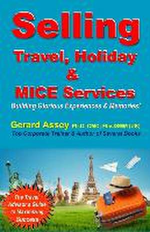 Selling Travel, Holiday & MICE Services: Building Glorious Experiences and Memories! de Gerard Assey