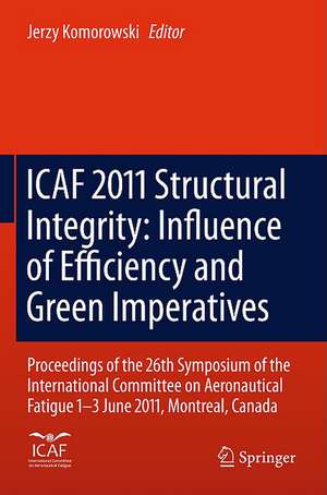 ICAF 2011 Structural Integrity: Influence of Efficiency and Green Imperatives: Proceedings of the 26th Symposium of the International Committee on Aeronautical Fatigue, Montreal, Canada, 1-3 June 2011 de Jerzy Komorowski