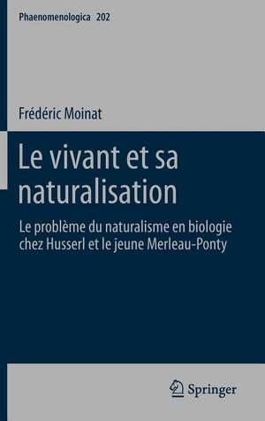 Le vivant et sa naturalisation: Le problème du naturalisme en biologie chez Husserl et le jeune Merleau-Ponty de Frédéric Moinat