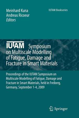 IUTAM Symposium on Multiscale Modelling of Fatigue, Damage and Fracture in Smart Materials: Proceedings of the IUTAM Symposium on Multiscale Modelling of Fatigue, Damage and Fracture in Smart Materials, held in Freiberg, Germany, September 1-4, 2009 de Meinhard Kuna