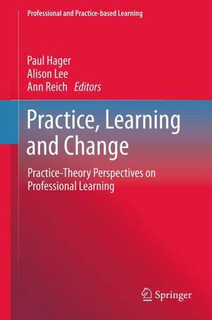 Practice, Learning and Change: Practice-Theory Perspectives on Professional Learning de Paul Hager