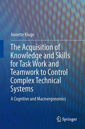 The Acquisition of Knowledge and Skills for Taskwork and Teamwork to Control Complex Technical Systems: A Cognitive and Macroergonomics Perspective de Annette Kluge