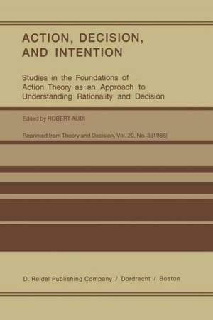 Action, Decision, and Intention: Studies in the Foundation of Action Theory as an Approach to Understanding Rationality and Decision de Robert Audi