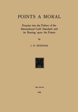 Gold Points a Moral: Enquiry into the Failure of the International Gold Standard and its Bearing upon the Future de J.H. Huizinga