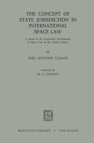 The Concept of State Jurisdiction in International Space Law: A Study in the Progressive Development of Space law in the United Nations de Imre Anthony Csabafi