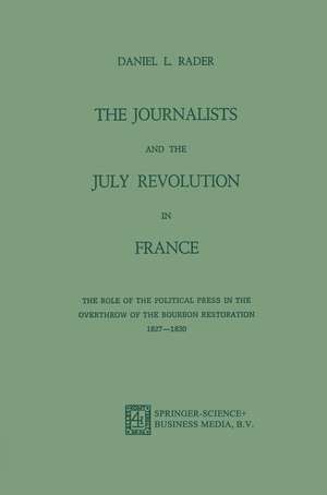 The Journalists and the July Revolution in France: The Role of the Political Press in the Overthrow of the Bourbon Restoration 1827–1830 de Daniel L. Rader