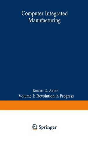 Computer Integrated Manufacturing: Volume I: Revolution in Progress de Robert U. Ayres