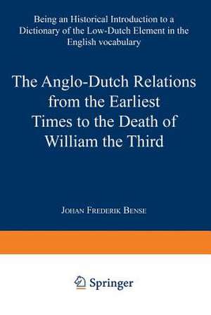 The Anglo-Dutch Relations from the Earliest Times to the Death of William the Third: Being an Historical Introduction to a Dictionary of the Low-Dutch Element in the English Vocabulary de Johan Frederik Bense