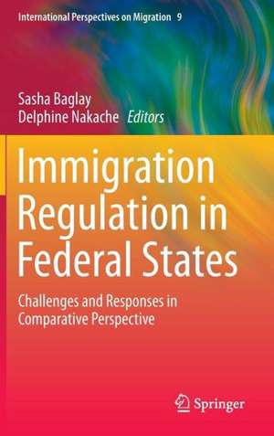 Immigration Regulation in Federal States: Challenges and Responses in Comparative Perspective de Sasha Baglay