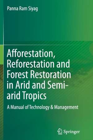 Afforestation, Reforestation and Forest Restoration in Arid and Semi-arid Tropics: A Manual of Technology & Management de Panna Ram Siyag