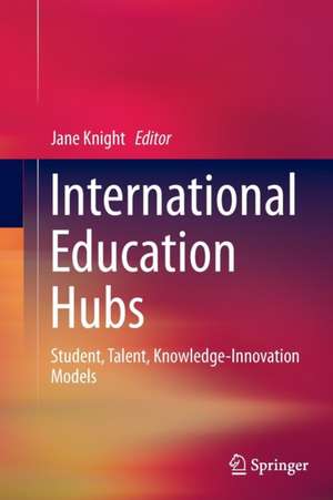 International Education Hubs: Student, Talent, Knowledge-Innovation Models de Jane Knight