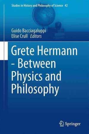 Grete Hermann - Between Physics and Philosophy de Elise Crull