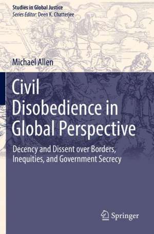 Civil Disobedience in Global Perspective: Decency and Dissent over Borders, Inequities, and Government Secrecy de Michael Allen