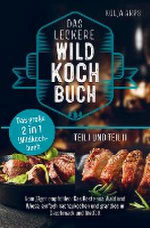 Das große 2 in 1 Wildkochbuch - Das leckere Wildkochbuch Teil 1 und Teil 2 - vom Jäger empfohlen: das Beste aus Wald und Wiese, einfach nachzukochen u de Kolja Arps