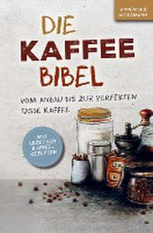 Die Kaffee Bibel: Vom Anbau bis zur perfekten Tasse Kaffee de Annemarie Wiedemann