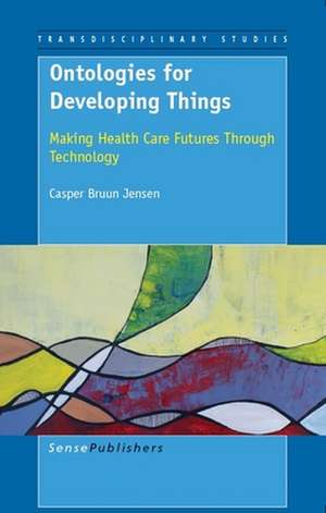 Ontologies for Developing Things: Making Health Care Futures Through Technology de Casper Bruun Jensen