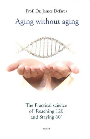 Aging without Aging: The Practical Science of "Reaching 120 & Staying 60" de Professor James Defares MD, PhD