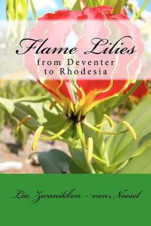 Flame Lilies: From Deventer to Rhodesia de Zwanikken -. Van Noesel, Lia