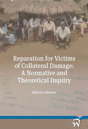 Reparation for Victims of Collateral Damage: A Normative and Theoretical Inquiry de Alphonse Muleefu