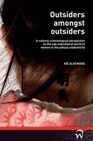 Outsiders Amongst Outsiders: A Cultural Criminological Perspective on the Sub-Subcultural World of Women in the Yakuza Underworld de Rie Alkemade