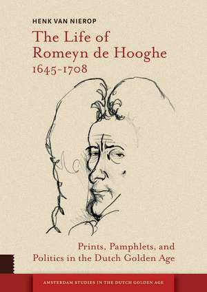 The Life of Romeyn de Hooghe 1645–1708 – Prints, Pamphlets, and Politics in the Dutch Golden Age de Henk Van Nierop