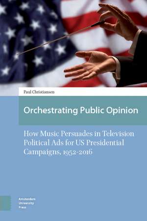 Orchestrating Public Opinion: How Music Persuades in Television Political Ads for US Presidential Campaigns, 1952–2016 de Paul Christiansen