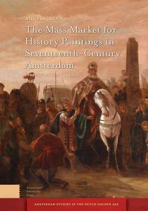 The Mass Market for History Paintings in Sevente – Production, Distribution, and Consumption de Angela Jager