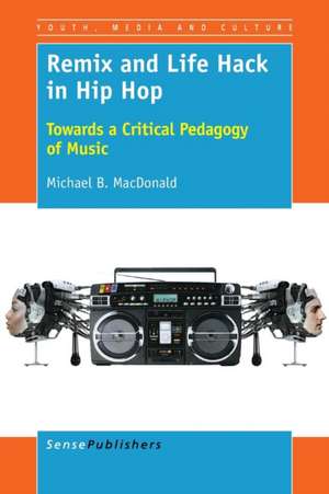 Remix and Life Hack in Hip Hop: Towards a Critical Pedagogy of Music de Michael B. MacDonald