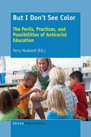 But I Don't See Color: The Perils, Practices, and Possibilities of Antiracist Education de Terry Husband