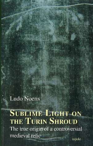 Sublime light on the Turin Shroud: The true origin of a controversial medieval relic de Ludo Noens