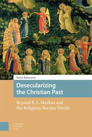 Desecularizing the Christian Past – Beyond R.A. Markus and the Religious–Secular Divide de Enrico Beltramini