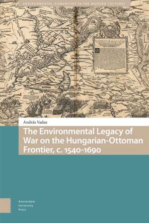 The Environmental Legacy of War on the Hungarian–Ottoman Frontier, c. 1540–1690 de András Vadas