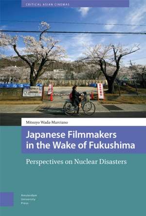 Japanese Filmmakers in the Wake of Fukushima – Perspectives on Nuclear Disasters de Mitsuyo Wada–marciano