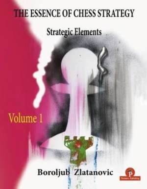 The Essence of Chess Strategy Volume 1: Strategic Elements de Zlatanovic