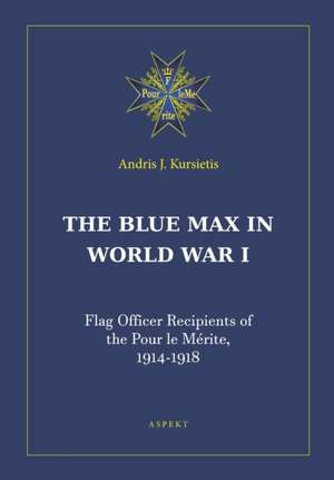 The Blue Max in World War I: Flag Officer Recipients of the Pour le Me&#769;rite, 1914-1918 de Andris J. Kursietis